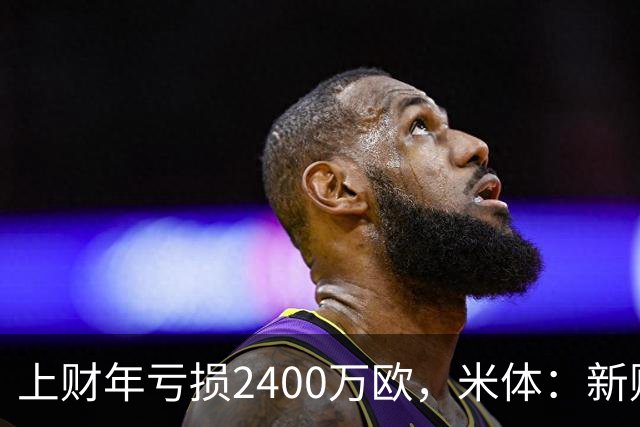 上财年亏损2400万欧，米体：新财年红鸟已向米兰注资5300万欧