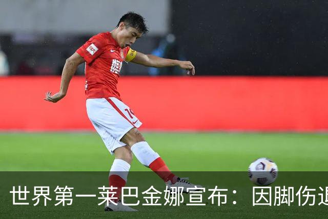 世界第一莱巴金娜宣布：因脚伤退出武汉赛 郑钦文位列递补第2位