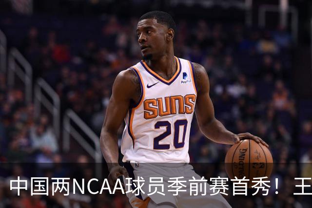 中国两NCAA球员季前赛首秀！王俊杰状态仍不佳，郇斯枫可稳轮换！