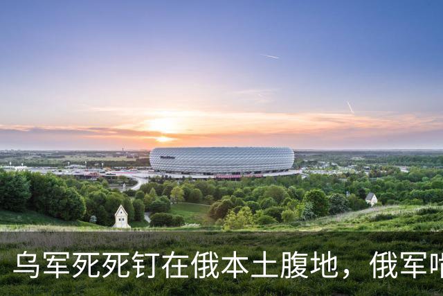 乌军死死钉在俄本土腹地，俄军啃不动打不退，战场局面太尴尬