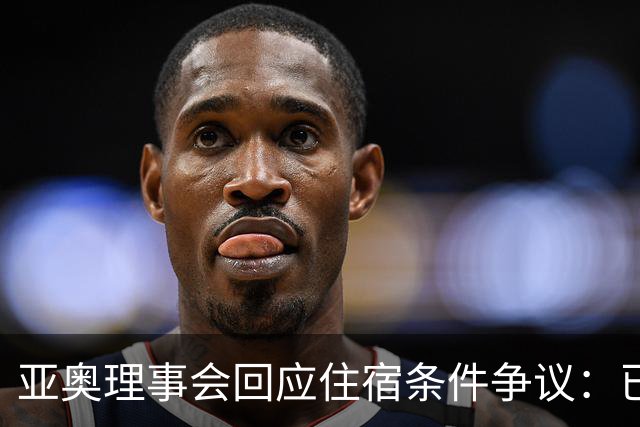 亚奥理事会回应住宿条件争议：已提供充足保障