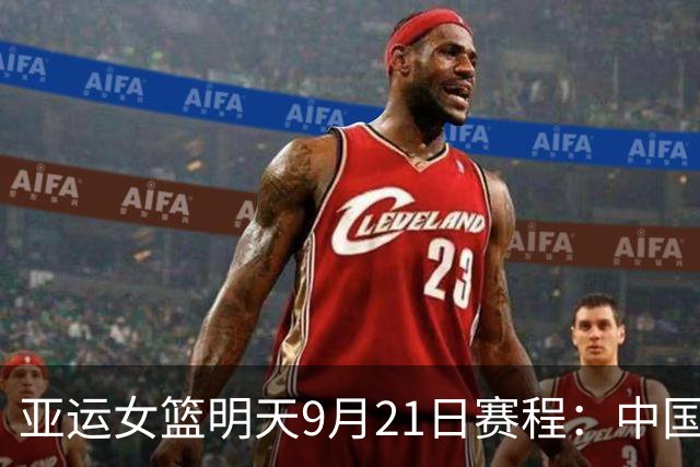 亚运女篮明天9月21日赛程：中国女篮PK印尼女篮冲击两连胜