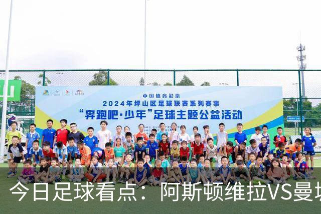 今日足球看点：阿斯顿维拉VS曼城，阿森纳VS埃弗顿，考文垂VS富勒姆，切尔西VS热刺