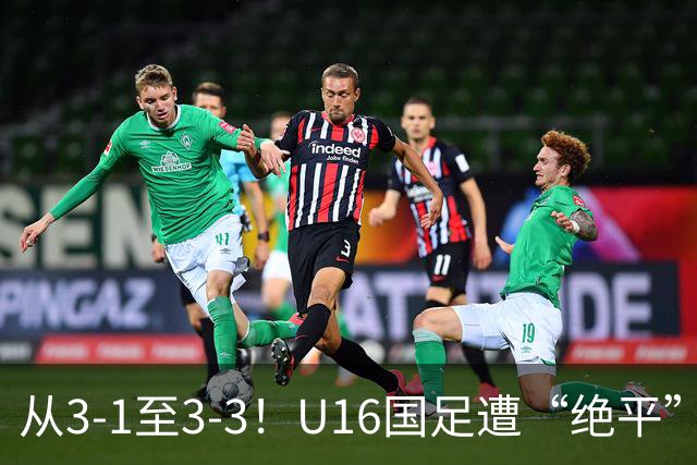 从3-1至3-3！U16国足遭“绝平”，7分钟连丢2球，老毛病依旧存在