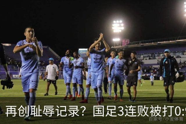 再创耻辱记录？国足3连败被打0:9，历史首败2国，主教练被喊下课