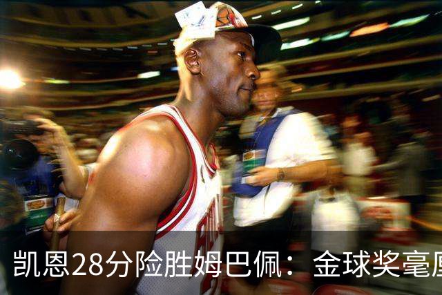 凯恩28分险胜姆巴佩：金球奖毫厘之争的残酷与公正