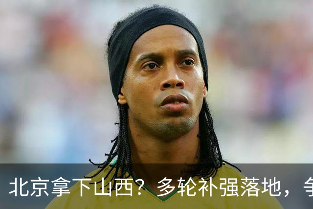 北京拿下山西？多轮补强落地，争冠概率大幅上涨
