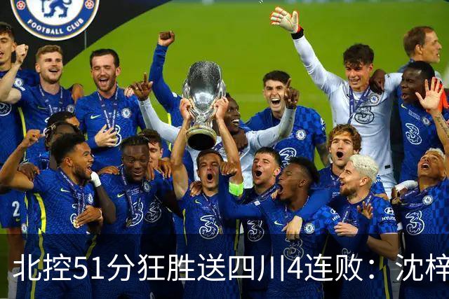 北控51分狂胜送四川4连败：沈梓捷总篮板超刘炜 霍华德31分