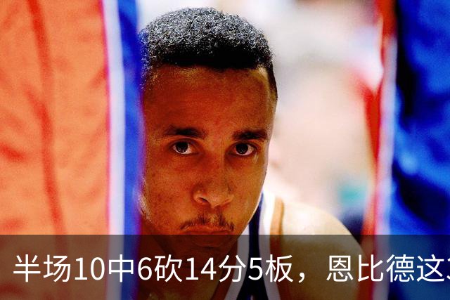 半场10中6砍14分5板，恩比德这3次失误有点扎眼