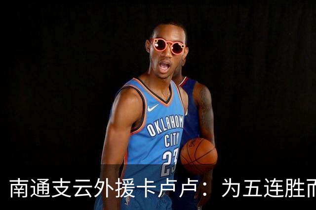 南通支云外援卡卢卢：为五连胜而努力，向我们的目标继续奋斗