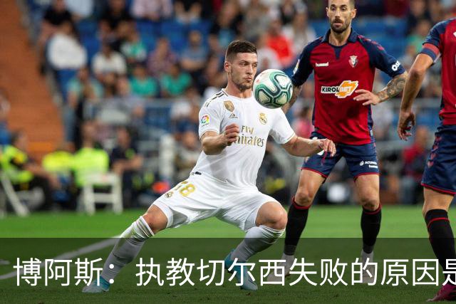 博阿斯：执教切尔西失败的原因是不灵活，大牌球员需特殊对待