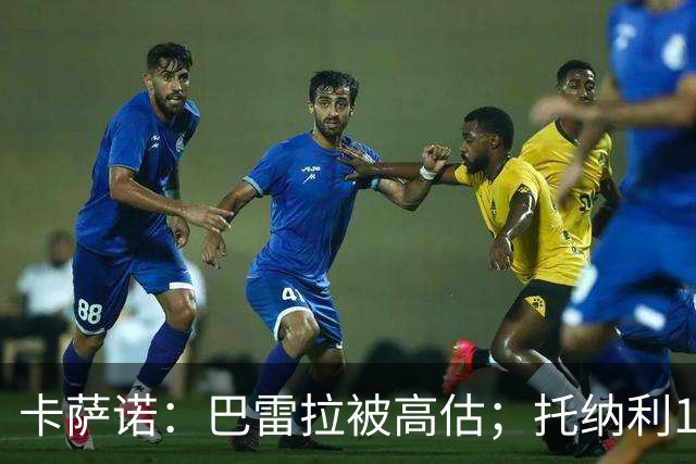 卡萨诺：巴雷拉被高估；托纳利1.1亿欧元身价很荒唐