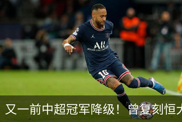 又一前中超冠军降级！曾复刻恒大神话 3年连中三元创中国足坛历史