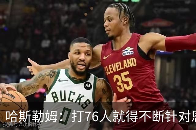 哈斯勒姆：打76人就得不断针对恩比德，逼他陷入犯规麻烦