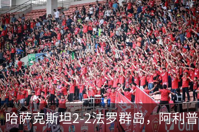 哈萨克斯坦2-2法罗群岛，阿利普破门，马利、阿格纳松染红