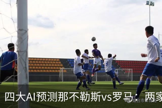四大AI预测那不勒斯vs罗马：两家看好客胜，两家倾向平局