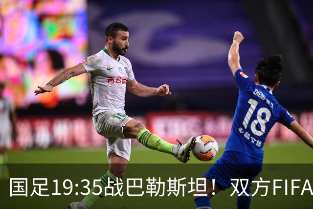 国足19:35战巴勒斯坦！双方FIFA排名仅差一位 邵佳一如何排首发？
