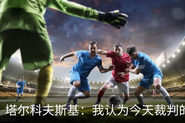 塔尔科夫斯基：我认为今天裁判的表现非常糟糕