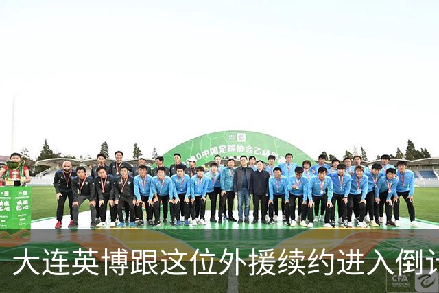 大连英博跟这位外援续约进入倒计时，未来将继续挑大梁，值得期待