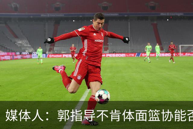 媒体人：郭指导不肯体面篮协能否帮他体面一下？