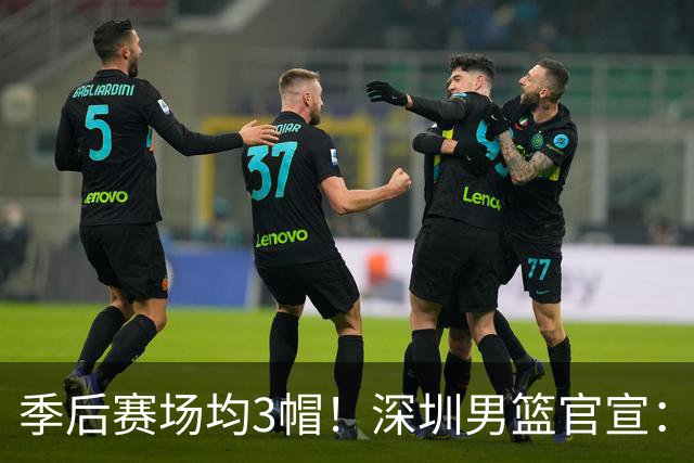 季后赛场均3帽！深圳男篮官宣：大外援巴吉已到，明晚揭幕战见
