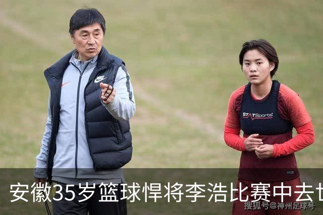 安徽35岁篮球悍将李浩比赛中去世！体型微胖，有8个姐，家人发声
