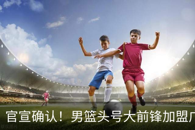 官宣确认！男篮头号大前锋加盟广东，亚帅的冠军拼图终于补齐？