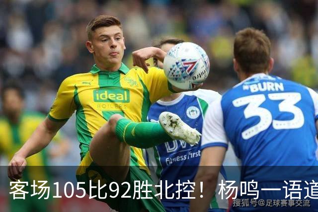 客场105比92胜北控！杨鸣一语道破天机：上海赢在攻防转换！