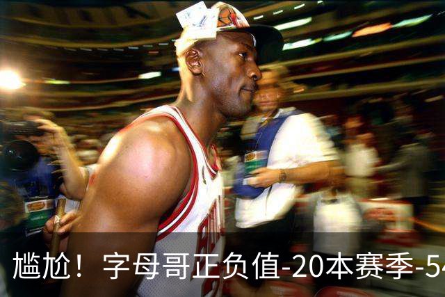 尴尬！字母哥正负值-20本赛季-54 他不在热火才有高潮