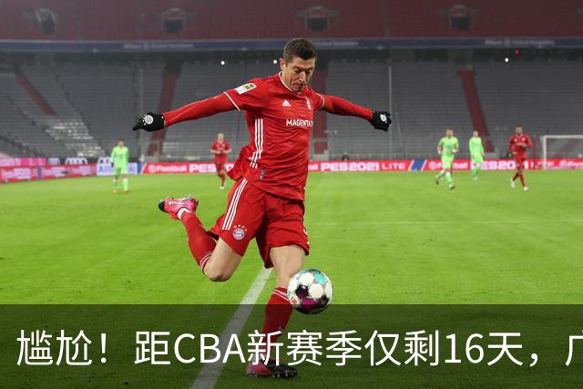尴尬！距CBA新赛季仅剩16天，广东队给足诚意的大外援却被抢走了