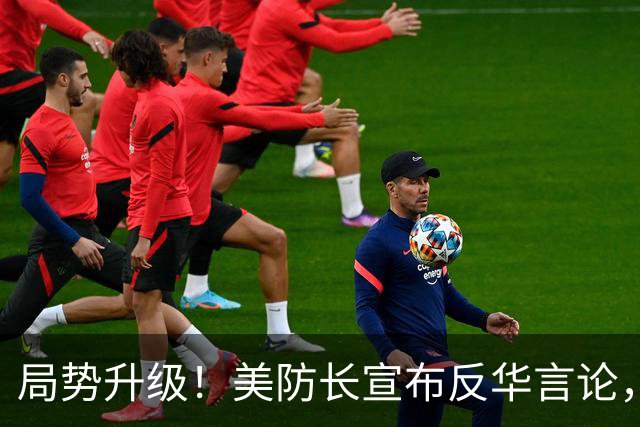 局势升级！美防长宣布反华言论，国防部出手，大批中国机构遭清除