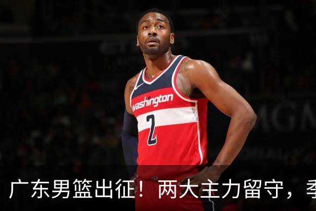 广东男篮出征！两大主力留守，季前赛只能单外援，首秀碰山东恐难赢
