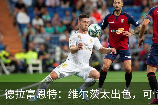 德拉富恩特：维尔茨太出色，可惜没西班牙护照