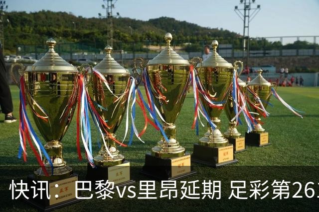 快讯：巴黎vs里昂延期 足彩第26150期开奖推迟