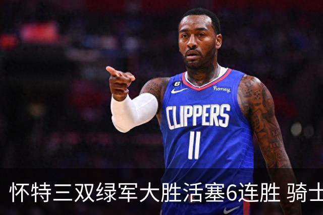 怀特三双绿军大胜活塞6连胜 骑士险胜步行者