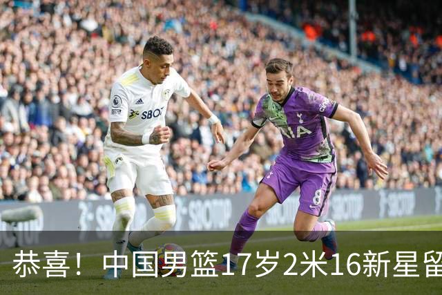 恭喜！中国男篮17岁2米16新星留美：曾夺U15冠军，1米94姐姐是女篮国手