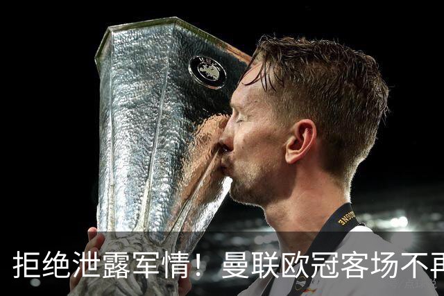 拒绝泄露军情！曼联欧冠客场不再提前公布名单，力求战术保密