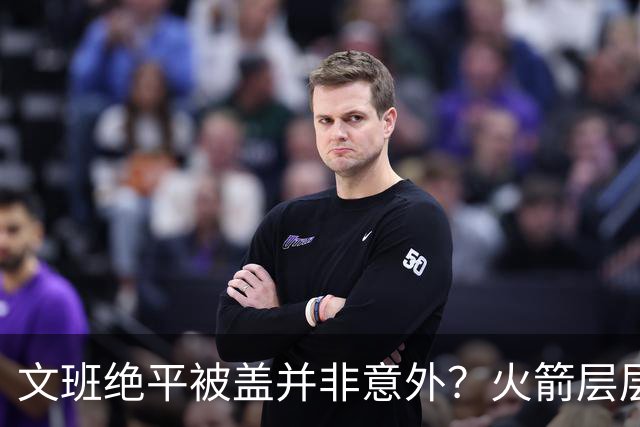 文班绝平被盖并非意外？火箭层层布局气质已蜕变