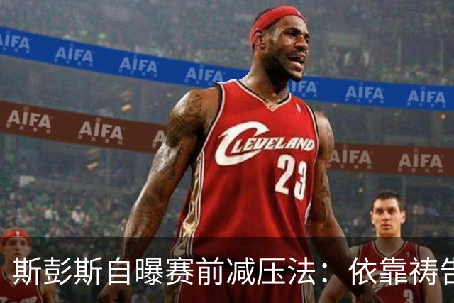 斯彭斯自曝赛前减压法：依靠祷告和家人