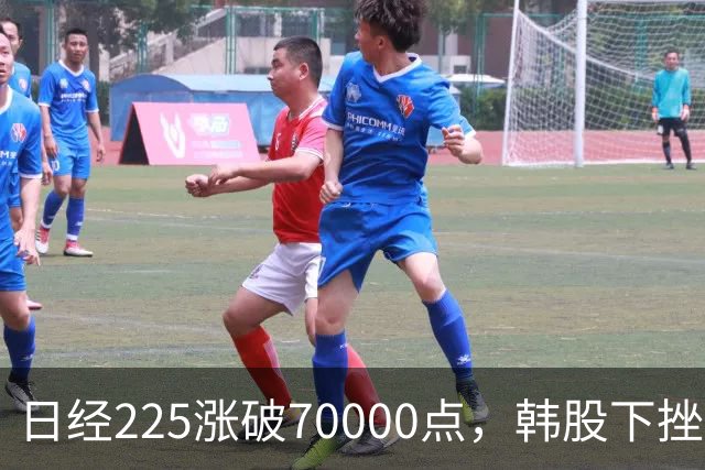 日经225涨破70000点，韩股下挫，LG电子大涨超6%