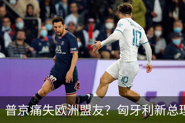 普京痛失欧洲盟友？匈牙利新总理跟俄决裂，宣布将断绝俄天然气
