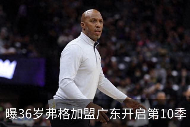 曝36岁弗格加盟广东开启第10季 曾4夺CBA总冠军