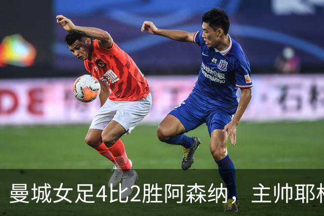 曼城女足4比2胜阿森纳，主帅耶格勒茨：我们还有很多东西要成长