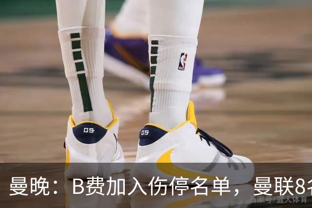 曼晚：B费加入伤停名单，曼联8名球员存在伤停疑问
