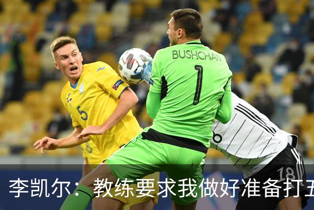 李凯尔：教练要求我做好准备打五号位和四号位 也许还要持球！