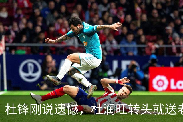 杜锋刚说遗憾，杜润旺转头就送老东家开门黑！广东管理层后不后悔？