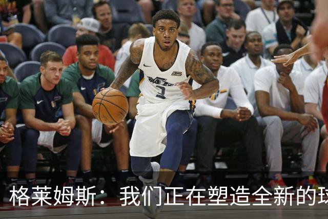 格莱姆斯：我们正在塑造全新的球队文化 并正朝这一目标稳步迈进