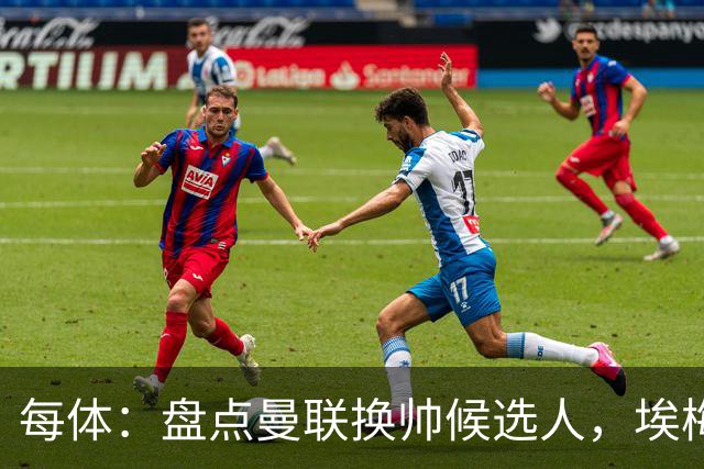 每体：盘点曼联换帅候选人，埃梅里、孔蒂、波切蒂诺在列
