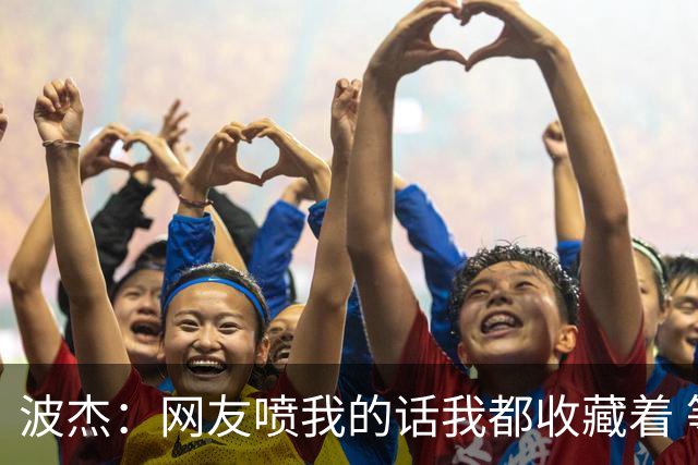 波杰：网友喷我的话我都收藏着 等我进全明星再看他们怎么说