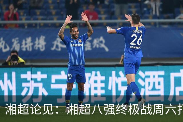 湘超论见：湘超八强终极战周六打响 谁将跻身今年湘超八强？